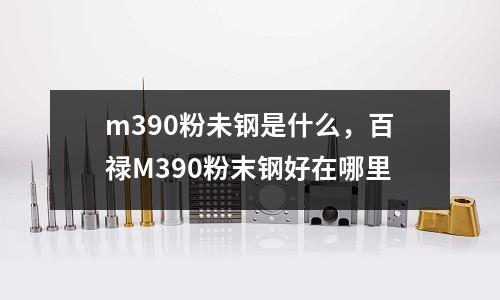 m390粉未鋼是什么，百祿M390粉末鋼好在哪里